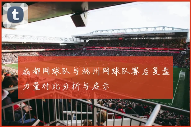 成都网球队与杭州网球队赛后复盘力量对比分析与启示